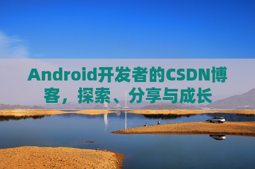 Android开发者的CSDN博客,探索、分享与成长